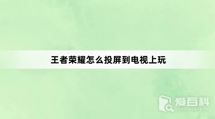 王者荣耀怎么投屏到电视上玩 王者荣耀投屏电视教程