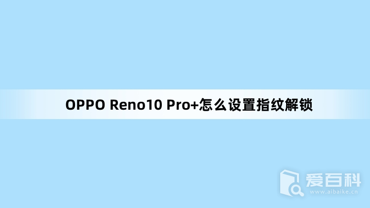 OPPO Reno10 Pro+怎么设置指纹解锁OPPO Reno10 Pro+在哪里设置指纹解锁