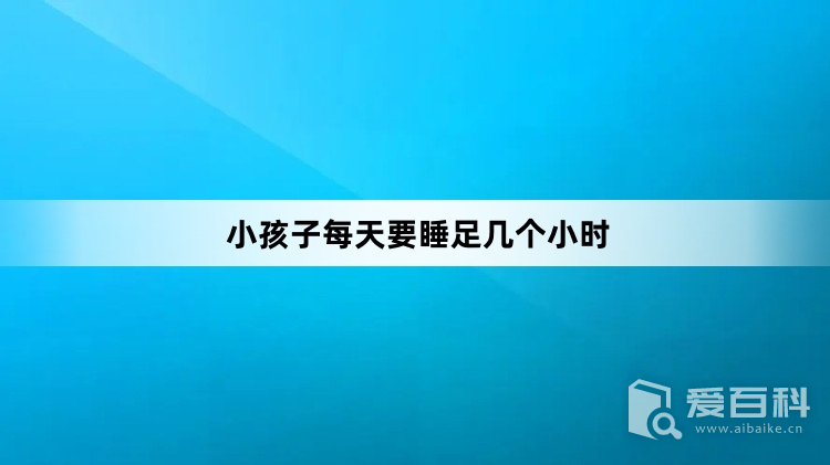 小孩子每天要睡足几个小时 为什么孩子需要足够的睡眠