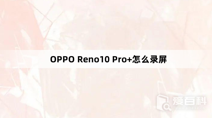OPPO Reno10 Pro+怎么录屏 OPPO Reno10 Pro+录屏教程