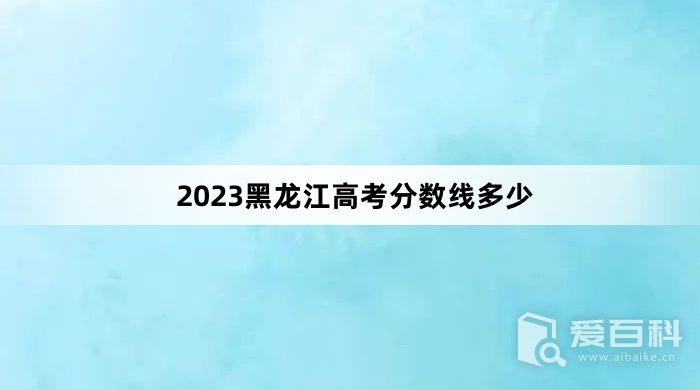2023黑龙江高考分数线多少 2023黑龙江高考分数线预测