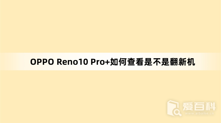 OPPO Reno10 Pro+如何查看是不是翻新机 翻新机判断教程