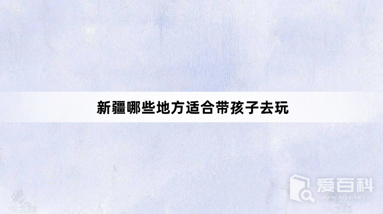 新疆哪些地方适合带孩子去玩 新疆适合亲子游的地方汇总